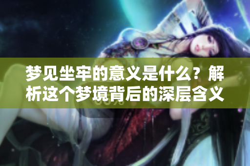 梦见坐牢的意义是什么？解析这个梦境背后的深层含义与象征。