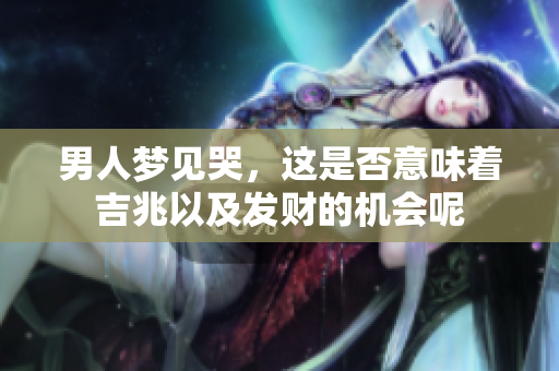 男人梦见哭，这是否意味着吉兆以及发财的机会呢