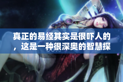 真正的易经其实是很吓人的，这是一种很深奥的智慧探索
