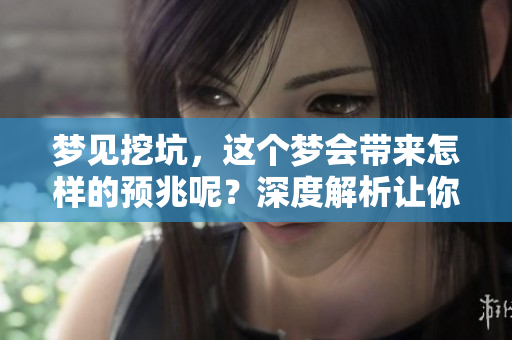 梦见挖坑，这个梦会带来怎样的预兆呢？深度解析让你了解其含义