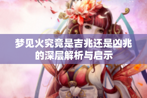 梦见火究竟是吉兆还是凶兆的深层解析与启示