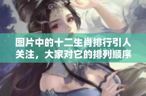 图片中的十二生肖排行引人关注，大家对它的排列顺序有哪些看法吗