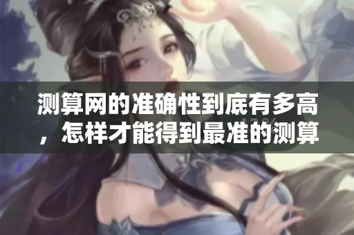 测算网的准确性到底有多高，怎样才能得到最准的测算结果呢