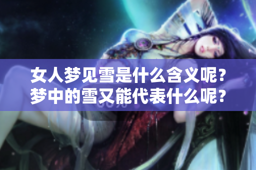 女人梦见雪是什么含义呢？梦中的雪又能代表什么呢？