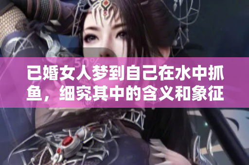 已婚女人梦到自己在水中抓鱼，细究其中的含义和象征是什么呢