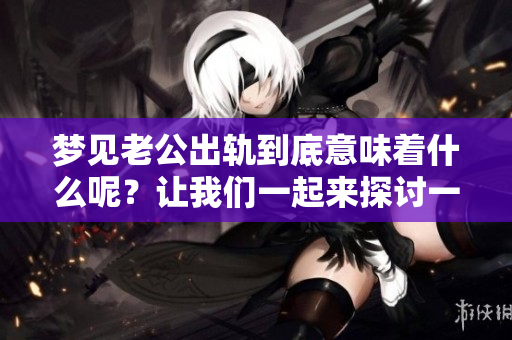 梦见老公出轨到底意味着什么呢？让我们一起来探讨一下这个梦境的含义。