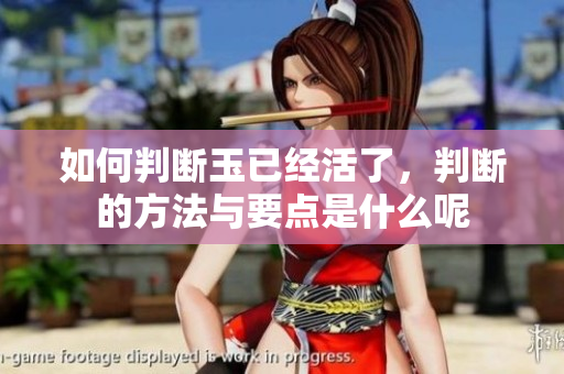 如何判断玉已经活了，判断的方法与要点是什么呢