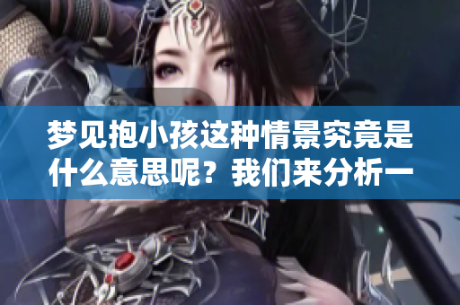梦见抱小孩这种情景究竟是什么意思呢？我们来分析一下梦里的含义吧
