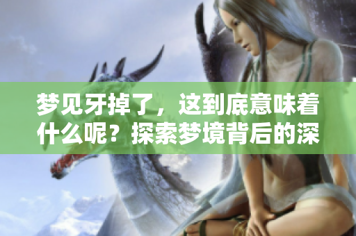 梦见牙掉了，这到底意味着什么呢？探索梦境背后的深层含义。