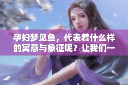 孕妇梦见鱼，代表着什么样的寓意与象征呢？让我们一起探讨一下吧。