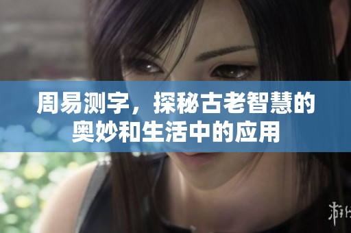 周易测字，探秘古老智慧的奥妙和生活中的应用