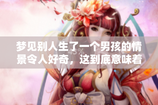 梦见别人生了一个男孩的情景令人好奇，这到底意味着什么呢