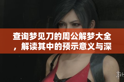 查询梦见刀的周公解梦大全，解读其中的预示意义与深层含义