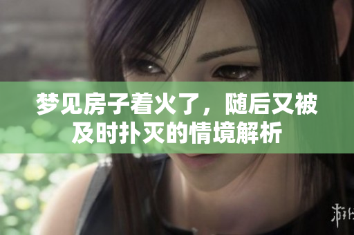 梦见房子着火了，随后又被及时扑灭的情境解析