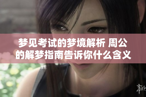 梦见考试的梦境解析 周公的解梦指南告诉你什么含义