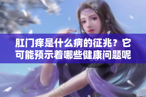 **痒是什么病的征兆？它可能预示着哪些健康问题呢？