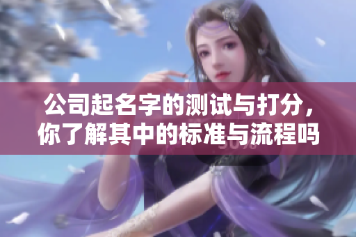 公司起名字的测试与打分，你了解其中的标准与流程吗