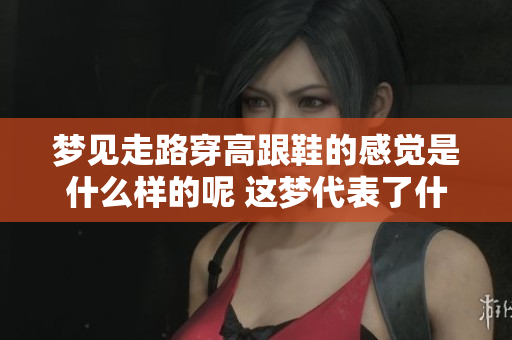 梦见走路穿高跟鞋的感觉是什么样的呢 这梦代表了什么含义呢