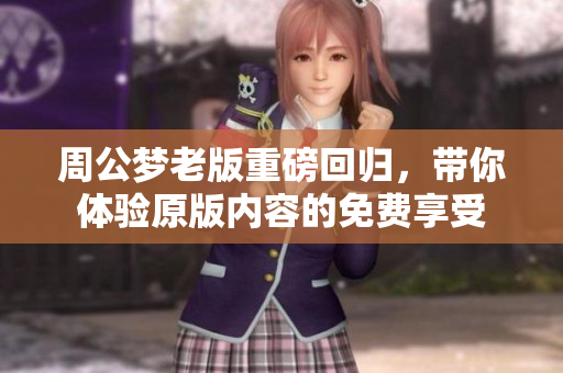 周公梦老版重磅回归，带你体验原版内容的免费享受
