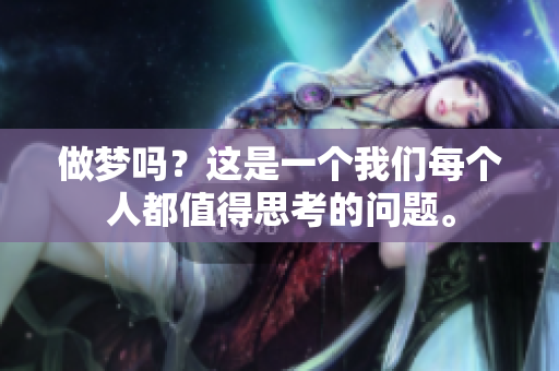 做梦吗？这是一个我们每个人都值得思考的问题。