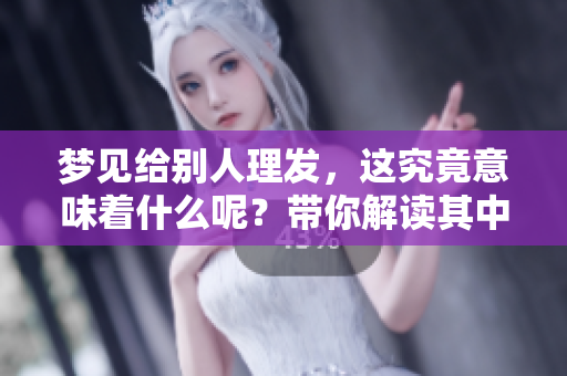 梦见给别人理发，这究竟意味着什么呢？带你解读其中的含义。