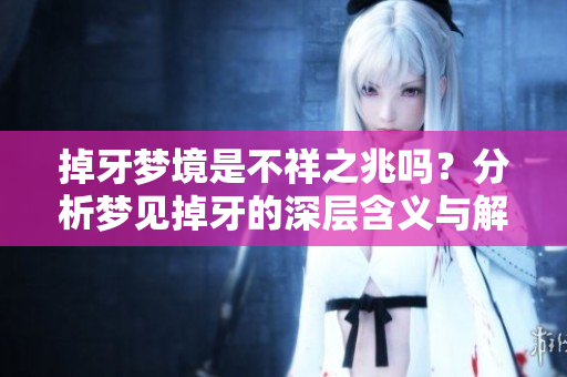 掉牙梦境是不祥之兆吗？分析梦见掉牙的深层含义与解读