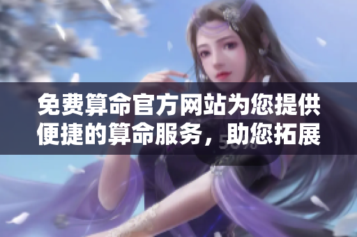 免费算命官方网站为您提供便捷的算命服务，助您拓展人生的机会与可能性