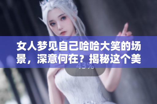 女人梦见自己哈哈大笑的场景，深意何在？揭秘这个美梦背后的含义。