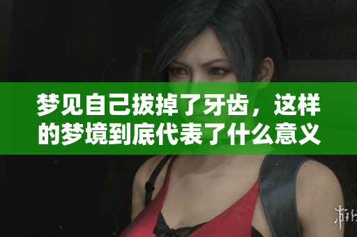 梦见自己拔掉了牙齿，这样的梦境到底代表了什么意义呢