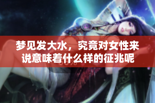 梦见发大水，究竟对女性来说意味着什么样的征兆呢