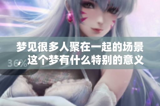 梦见很多人聚在一起的场景，这个梦有什么特别的意义呢