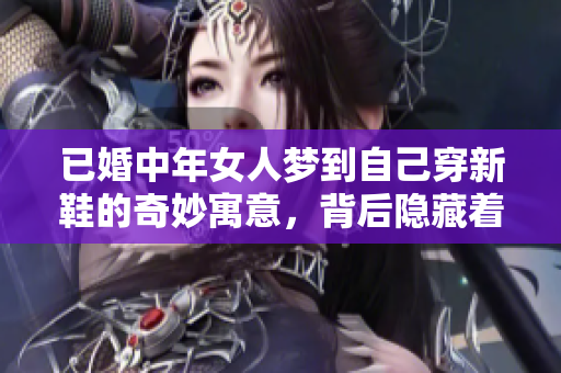 已婚中年女人梦到自己穿新鞋的奇妙寓意，背后隐藏着什么深意呢