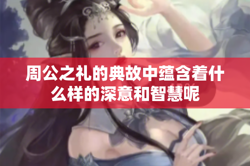 周公之礼的典故中蕴含着什么样的深意和智慧呢
