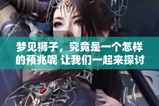 梦见狮子，究竟是一个怎样的预兆呢 让我们一起来探讨一下吧