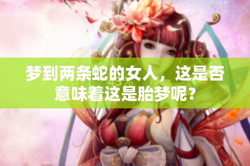 梦到两条蛇的女人，这是否意味着这是胎梦呢？