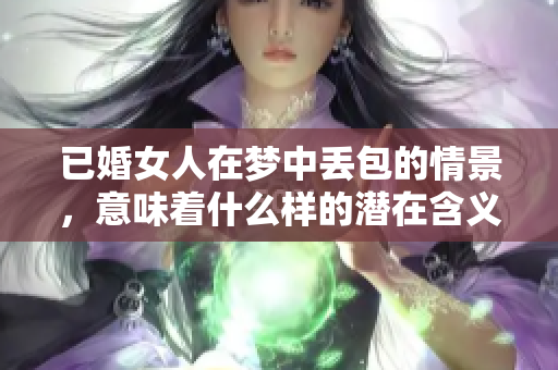 已婚女人在梦中丢包的情景，意味着什么样的潜在含义呢