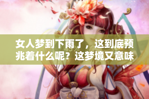 女人梦到下雨了，这到底预兆着什么呢？这梦境又意味着哪些特殊含义呢？