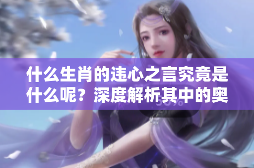 什么生肖的违心之言究竟是什么呢？深度解析其中的奥秘与寓意