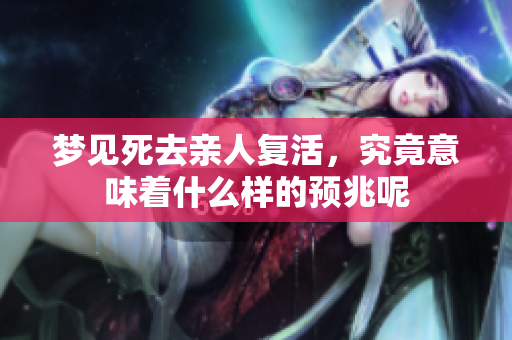 梦见死去亲人复活，究竟意味着什么样的预兆呢