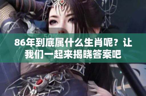 86年到底属什么生肖呢？让我们一起来揭晓答案吧
