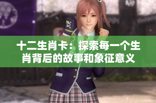 十二生肖卡：探索每一个生肖背后的故事和象征意义