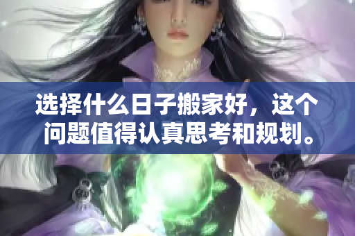 选择什么日子搬家好，这个问题值得认真思考和规划。