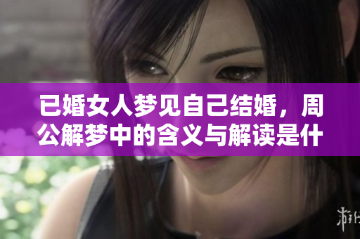 已婚女人梦见自己结婚，周公解梦中的含义与解读是什么呢
