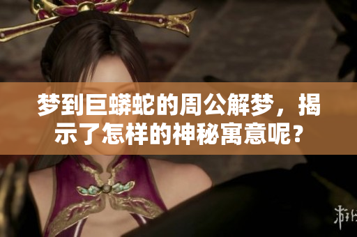 梦到巨蟒蛇的周公解梦，揭示了怎样的神秘寓意呢？