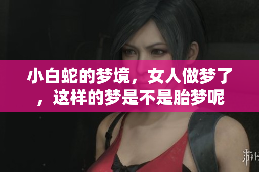 小白蛇的梦境，女人做梦了，这样的梦是不是胎梦呢