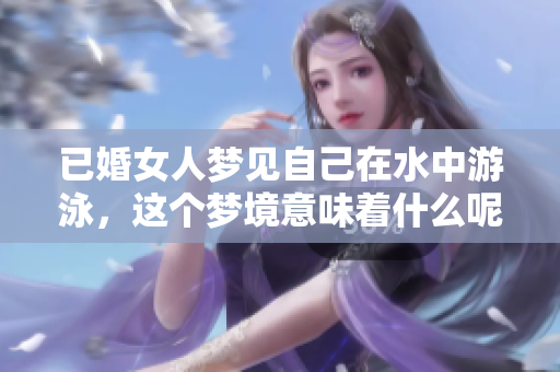 已婚女人梦见自己在水中游泳，这个梦境意味着什么呢