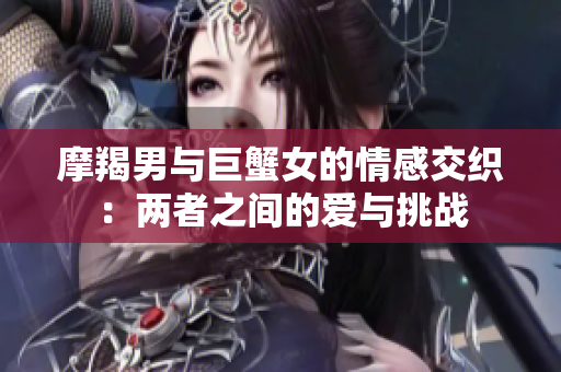 摩羯男与巨蟹女的情感交织：两者之间的爱与挑战