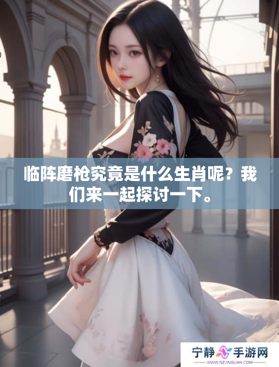 临阵磨枪究竟是什么生肖呢？我们来一起探讨一下。