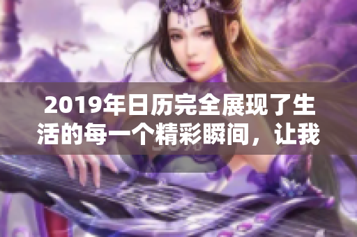 2019年日历完全展现了生活的每一个精彩瞬间，让我们珍惜每一天。