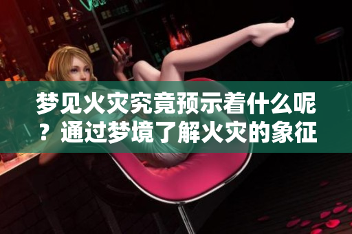 梦见火灾究竟预示着什么呢？通过梦境了解火灾的象征意义。